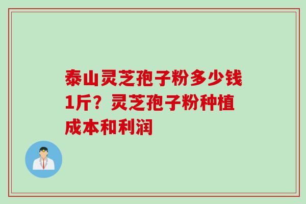泰山灵芝孢子粉多少钱1斤？灵芝孢子粉种植成本和利润