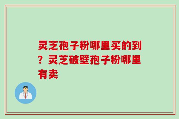 灵芝孢子粉哪里买的到？灵芝破壁孢子粉哪里有卖