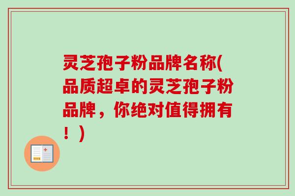 灵芝孢子粉品牌名称(品质超卓的灵芝孢子粉品牌，你绝对值得拥有！)