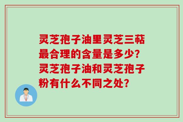 灵芝孢子油里灵芝三萜最合理的含量是多少？灵芝孢子油和灵芝孢子粉有什么不同之处？