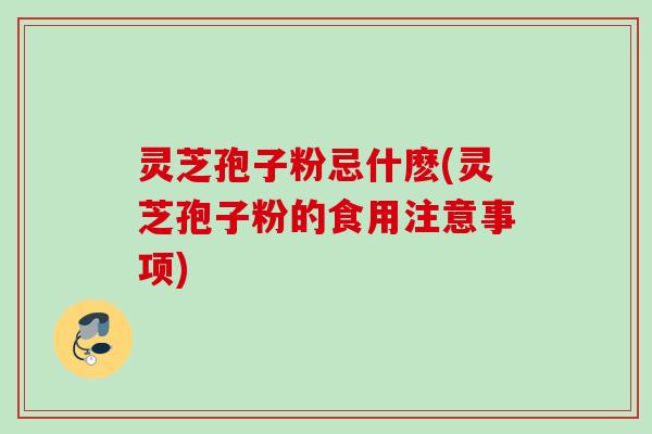灵芝孢子粉忌什麽(灵芝孢子粉的食用注意事项)