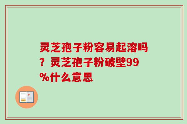 灵芝孢子粉容易起溶吗？灵芝孢子粉破壁99%什么意思