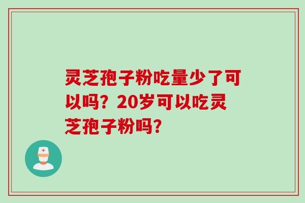 灵芝孢子粉吃量少了可以吗？20岁可以吃灵芝孢子粉吗？