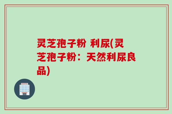 灵芝孢子粉 利尿(灵芝孢子粉：天然利尿良品)