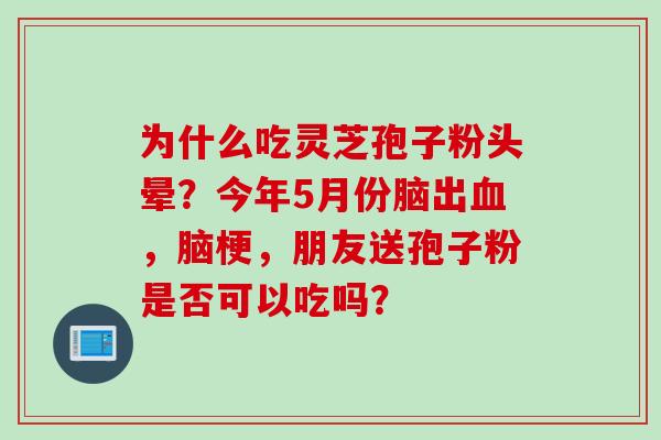 为什么吃灵芝孢子粉头晕？今年5月份脑出血，脑梗，朋友送孢子粉是否可以吃吗？