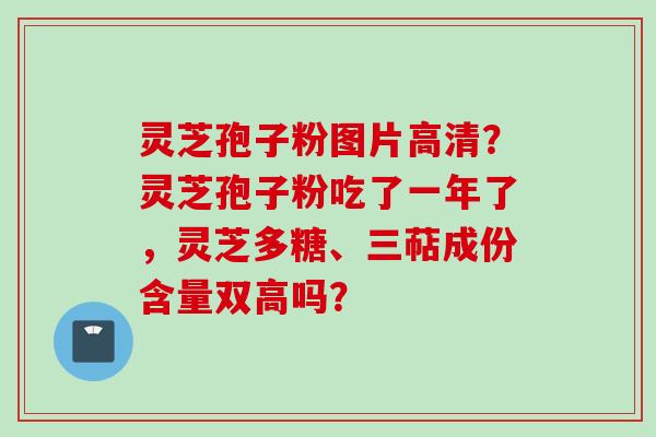 灵芝孢子粉图片高清？灵芝孢子粉吃了一年了，灵芝多糖、三萜成份含量双高吗？