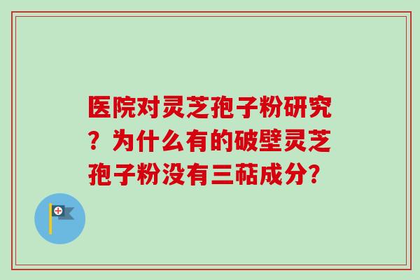 医院对灵芝孢子粉研究?为什么有的破壁灵芝孢子粉没有三萜成分? 医院对灵芝孢子粉研究?为什么有的破壁灵芝孢子粉没有三萜成分?