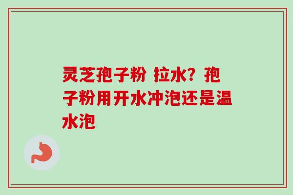 灵芝孢子粉 拉水？孢子粉用开水冲泡还是温水泡