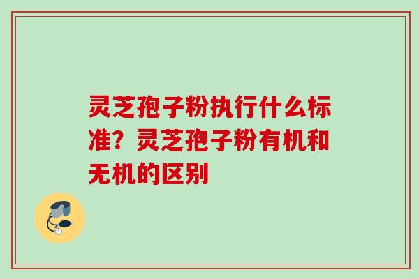 灵芝孢子粉执行什么标准？灵芝孢子粉有机和无机的区别