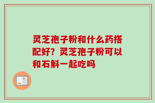 灵芝孢子粉和什么药搭配好？灵芝孢子粉可以和石斛一起吃吗