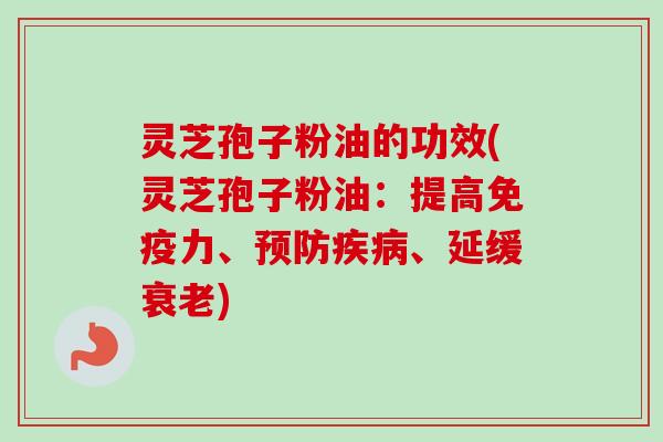 灵芝孢子粉油的功效(灵芝孢子粉油:提高免疫力、、延缓) 灵芝孢子粉油的功效(灵芝孢子粉油:提高免疫力、、延缓)