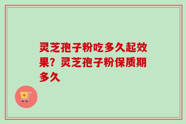 灵芝孢子粉吃多久起效果？灵芝孢子粉保质期多久