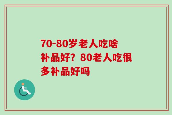 70-80岁老人吃啥补品好？80老人吃很多补品好吗