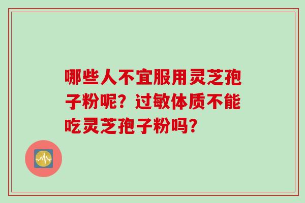 哪些人不宜服用灵芝孢子粉呢？过敏体质不能吃灵芝孢子粉吗？