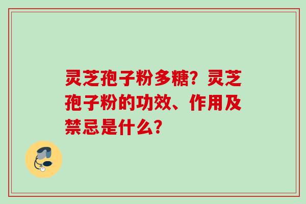 灵芝孢子粉多糖？灵芝孢子粉的功效、作用及禁忌是什么？