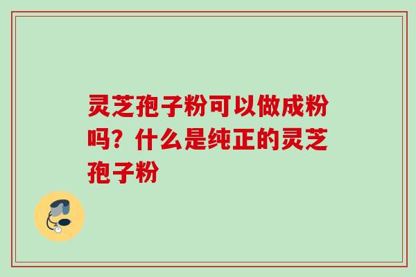 灵芝孢子粉可以做成粉吗?什么是纯正的灵芝孢子粉 灵芝孢子粉可以做成粉吗?什么是纯正的灵芝孢子粉