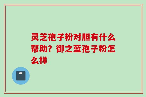 灵芝孢子粉对胆有什么帮助?御之蓝孢子粉怎么样 灵芝孢子粉对胆有什么帮助?御之蓝孢子粉怎么样