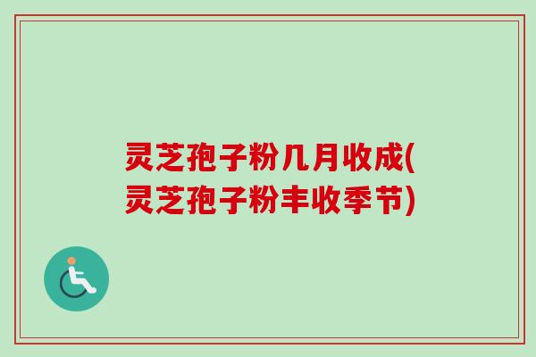 灵芝孢子粉几月收成(灵芝孢子粉丰收季节)