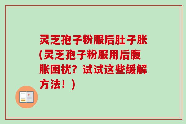 灵芝孢子粉服后肚子胀(灵芝孢子粉服用后腹胀困扰？试试这些缓解方法！)