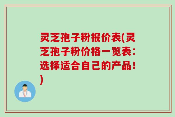 灵芝孢子粉报价表(灵芝孢子粉价格一览表：选择适合自己的产品！)