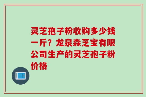 灵芝孢子粉收购多少钱一斤？龙泉森芝宝有限公司生产的灵芝孢子粉价格