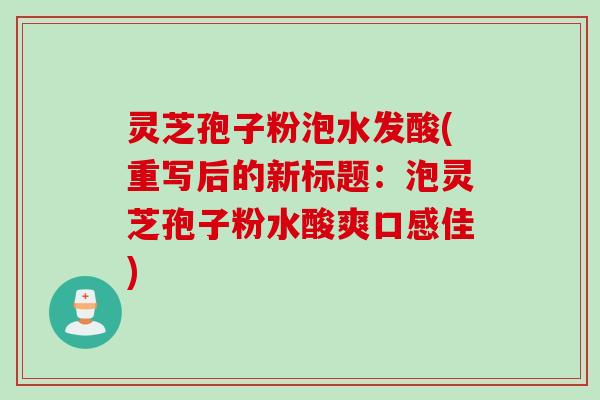 灵芝孢子粉泡水发酸(重写后的新标题：泡灵芝孢子粉水酸爽口感佳)