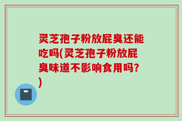 灵芝孢子粉放屁臭还能吃吗(灵芝孢子粉放屁臭味道不影响食用吗？)