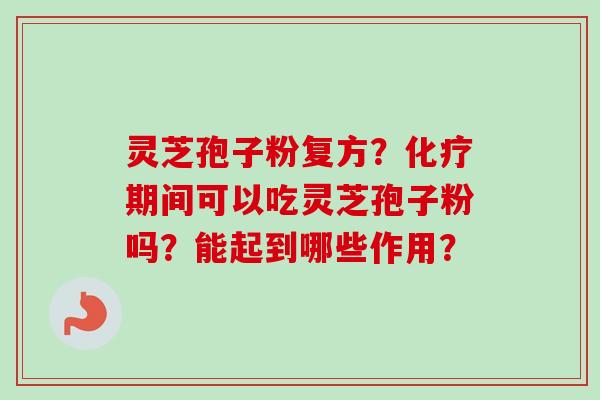 灵芝孢子粉复方？化疗期间可以吃灵芝孢子粉吗？能起到哪些作用？