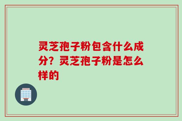 灵芝孢子粉包含什么成分？灵芝孢子粉是怎么样的