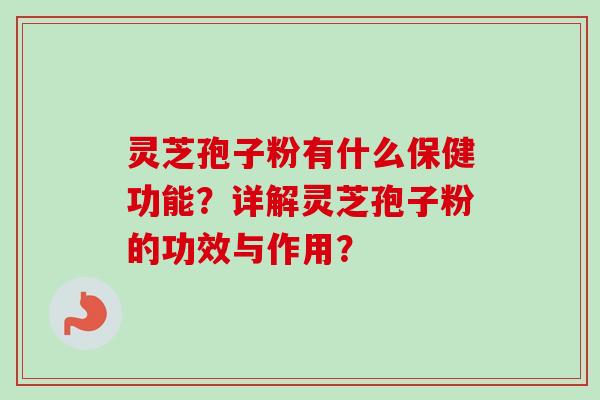 灵芝孢子粉有什么保健功能？详解灵芝孢子粉的功效与作用？