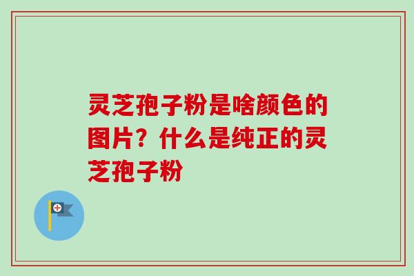 灵芝孢子粉是啥颜色的图片？什么是纯正的灵芝孢子粉