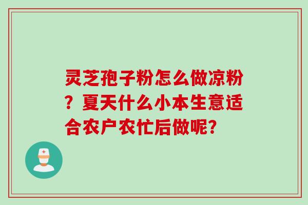 灵芝孢子粉怎么做凉粉？夏天什么小本生意适合农户农忙后做呢？