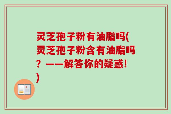 灵芝孢子粉有油脂吗(灵芝孢子粉含有油脂吗？——解答你的疑惑!)