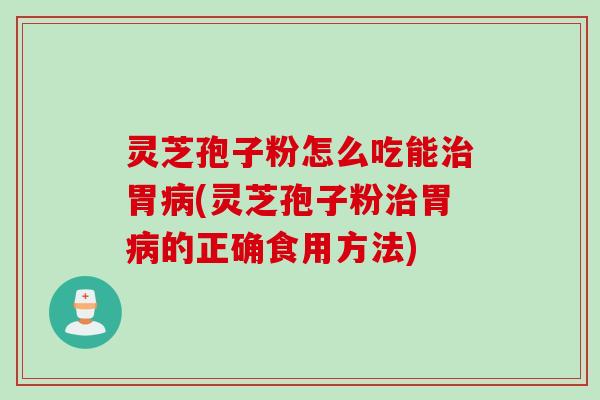 灵芝孢子粉怎么吃能治胃病(灵芝孢子粉治胃病的正确食用方法)