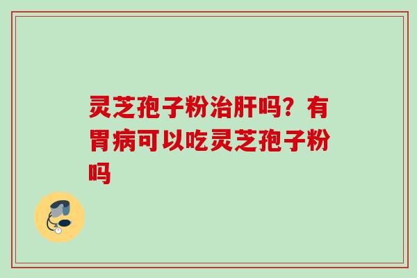 灵芝孢子粉治肝吗？有胃病可以吃灵芝孢子粉吗