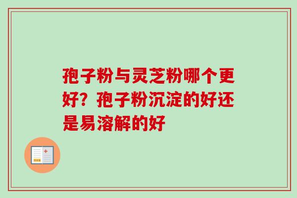 孢子粉与灵芝粉哪个更好？孢子粉沉淀的好还是易溶解的好