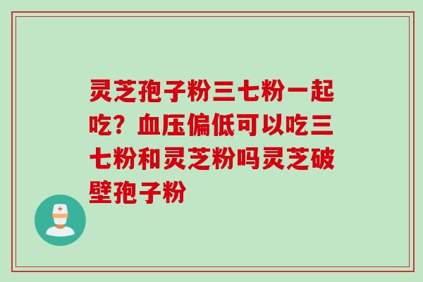 灵芝孢子粉三七粉一起吃？血压偏低可以吃三七粉和灵芝粉吗灵芝破壁孢子粉