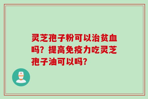 灵芝孢子粉可以治贫血吗？提高免疫力吃灵芝孢子油可以吗？