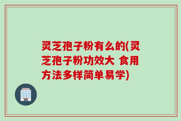 灵芝孢子粉有么的(灵芝孢子粉功效大 食用方法多样简单易学)