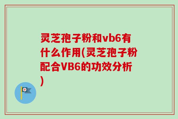 灵芝孢子粉和vb6有什么作用(灵芝孢子粉配合VB6的功效分析)