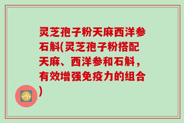 灵芝孢子粉天麻西洋参石斛(灵芝孢子粉搭配天麻、西洋参和石斛，有效增强免疫力的组合)