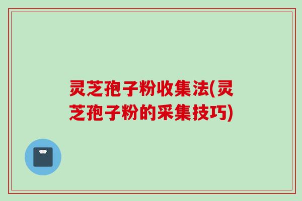 灵芝孢子粉收集法(灵芝孢子粉的采集技巧)