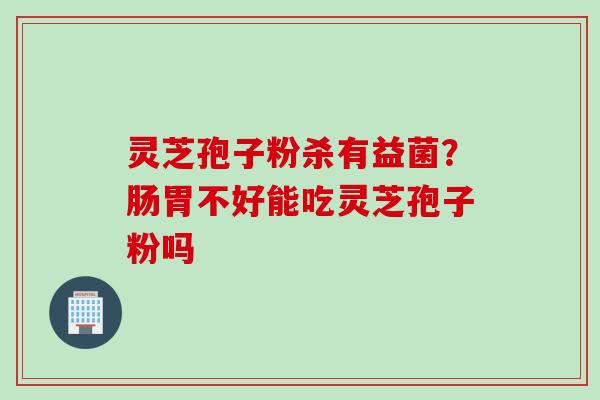灵芝孢子粉杀有益菌？肠胃不好能吃灵芝孢子粉吗