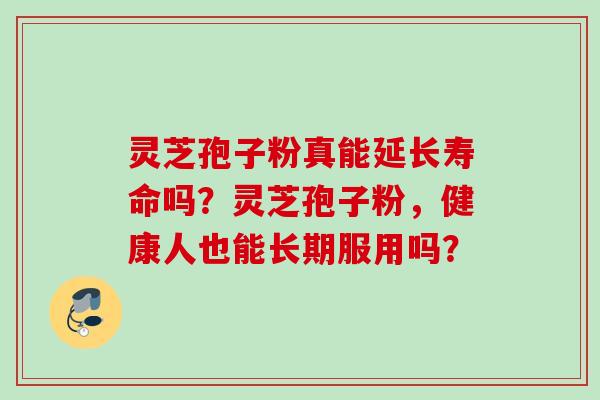 灵芝孢子粉真能延长寿命吗？灵芝孢子粉，健康人也能长期服用吗？