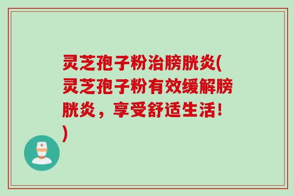 灵芝孢子粉治膀胱炎(灵芝孢子粉有效缓解膀胱炎，享受舒适生活！)