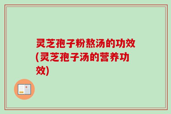 灵芝孢子粉熬汤的功效(灵芝孢子汤的营养功效)