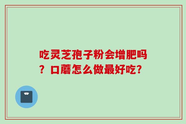 吃灵芝孢子粉会增肥吗?口蘑怎么做好吃? 吃灵芝孢子粉会增肥吗?口蘑怎么做好吃?