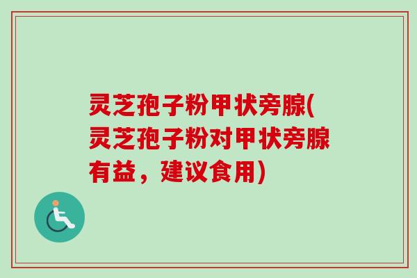 灵芝孢子粉甲状旁腺(灵芝孢子粉对甲状旁腺有益，建议食用)