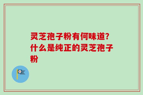 灵芝孢子粉有何味道？什么是纯正的灵芝孢子粉