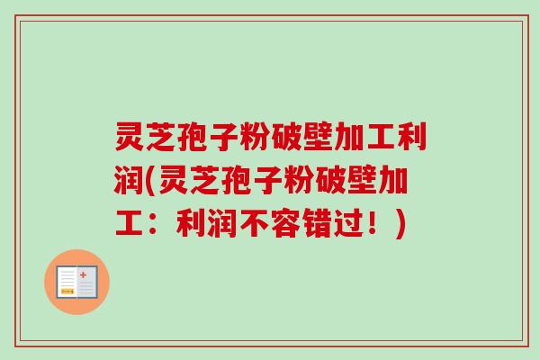 灵芝孢子粉破壁加工利润(灵芝孢子粉破壁加工：利润不容错过！)